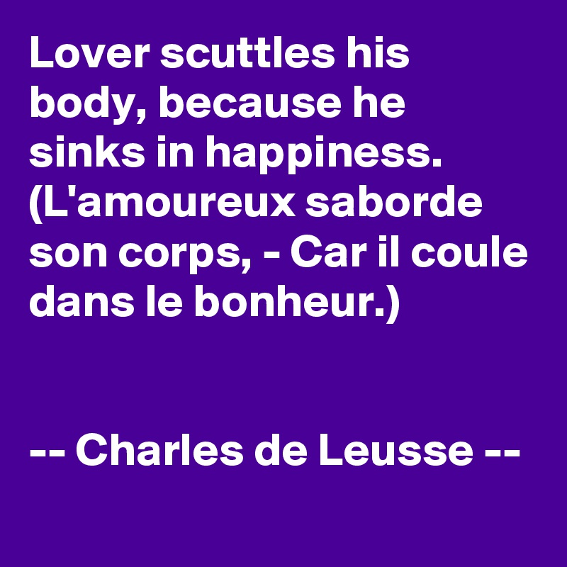Lover scuttles his body, because he sinks in happiness. (L'amoureux saborde son corps, - Car il coule dans le bonheur.)


-- Charles de Leusse --