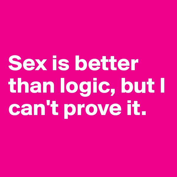 

Sex is better than logic, but I can't prove it. 

