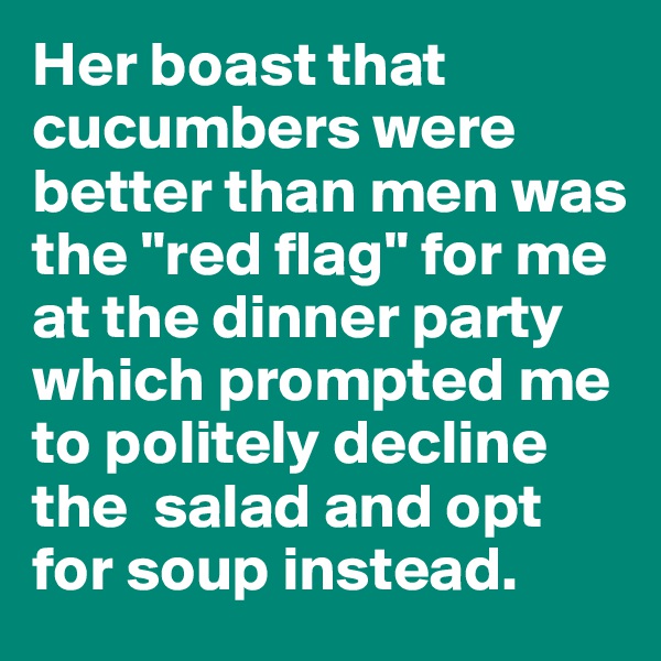 Her boast that cucumbers were better than men was the "red flag" for me at the dinner party which prompted me to politely decline the  salad and opt for soup instead.
