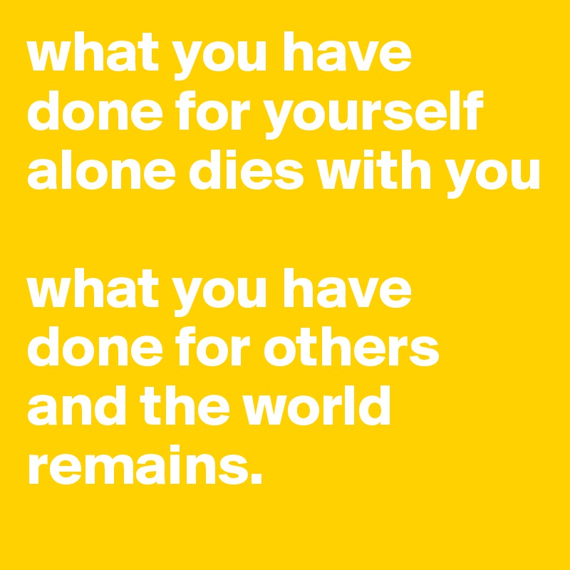 what you have done for yourself alone dies with you

what you have done for others and the world remains. 