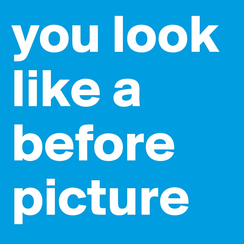 you look like a before picture