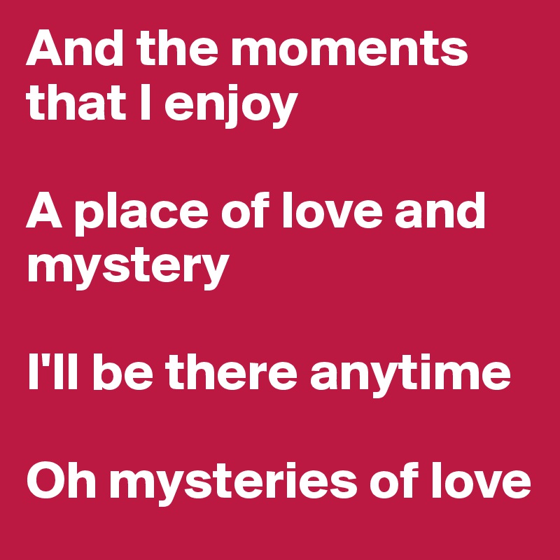 And the moments that I enjoy

A place of love and mystery

I'll be there anytime

Oh mysteries of love