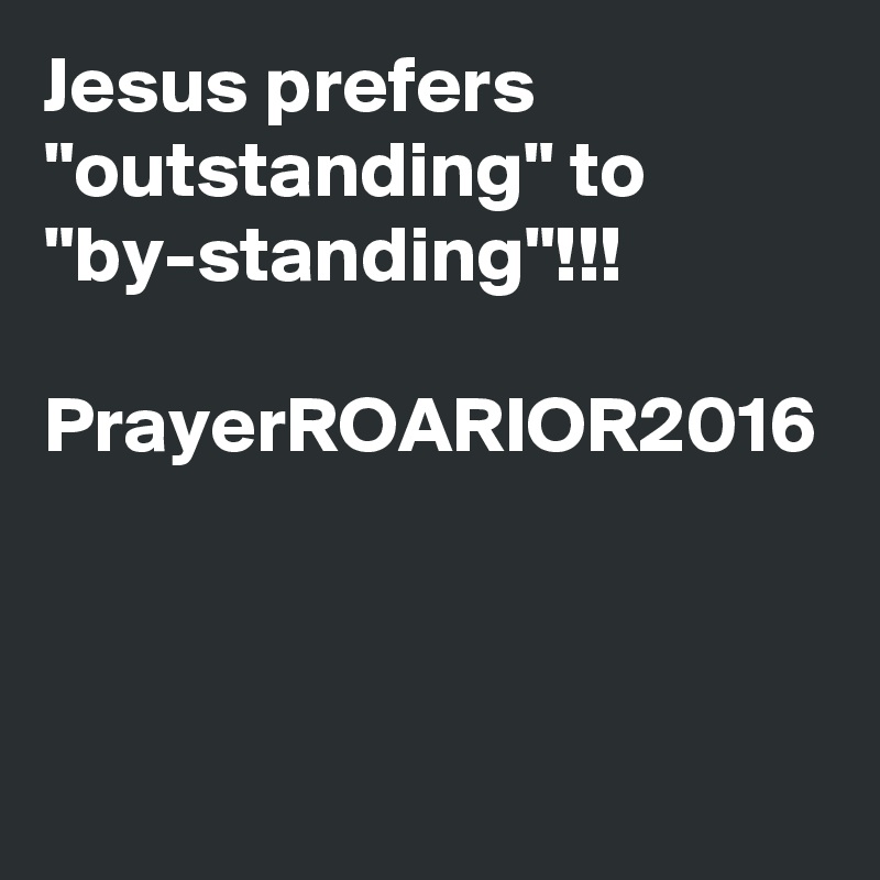 Jesus prefers "outstanding" to "by-standing"!!!

PrayerROARIOR2016