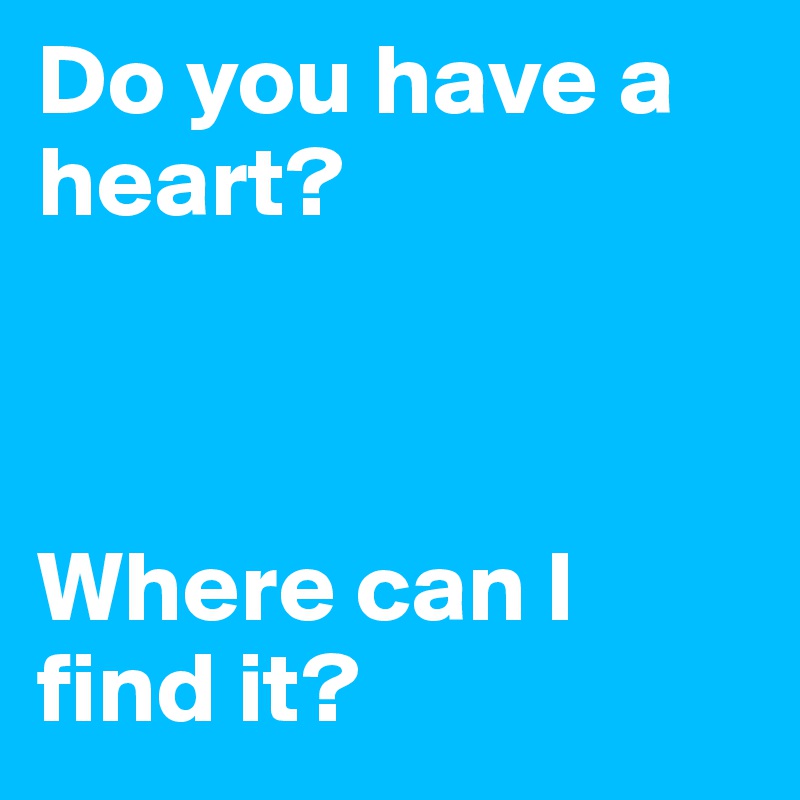 Do you have a heart? 



Where can I find it?