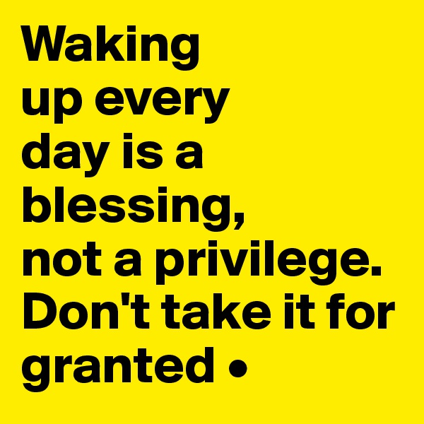 Waking
up every
day is a blessing,
not a privilege. Don't take it for granted •