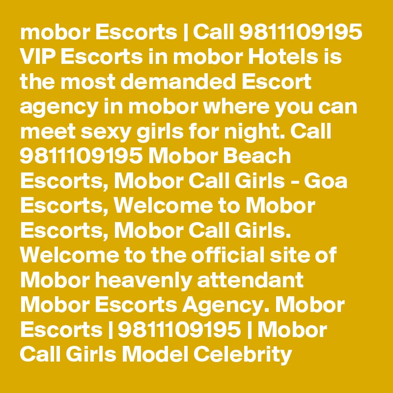 mobor Escorts | Call 9811109195 VIP Escorts in mobor Hotels is the most demanded Escort agency in mobor where you can meet sexy girls for night. Call 9811109195 Mobor Beach Escorts, Mobor Call Girls - Goa Escorts, Welcome to Mobor Escorts, Mobor Call Girls. Welcome to the official site of Mobor heavenly attendant Mobor Escorts Agency. Mobor Escorts | 9811109195 | Mobor Call Girls Model Celebrity