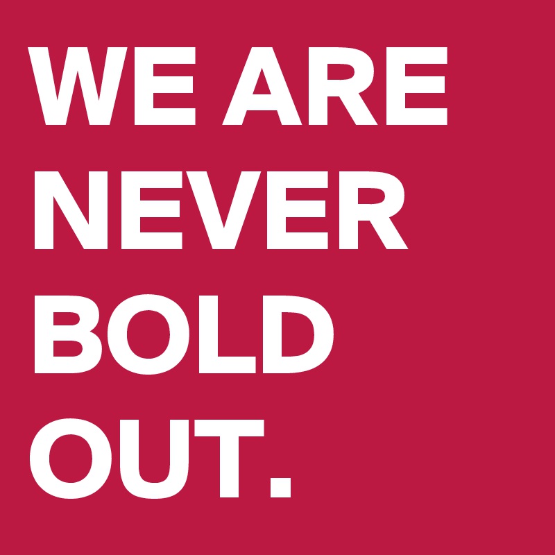 WE ARE NEVER BOLD OUT.
