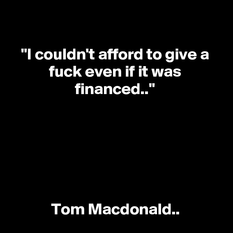 

"I couldn't afford to give a fuck even if it was financed.."






Tom Macdonald..