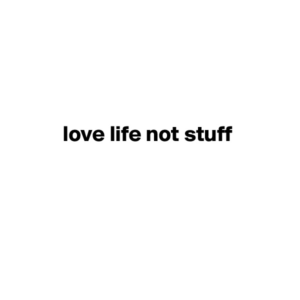 




           love life not stuff






