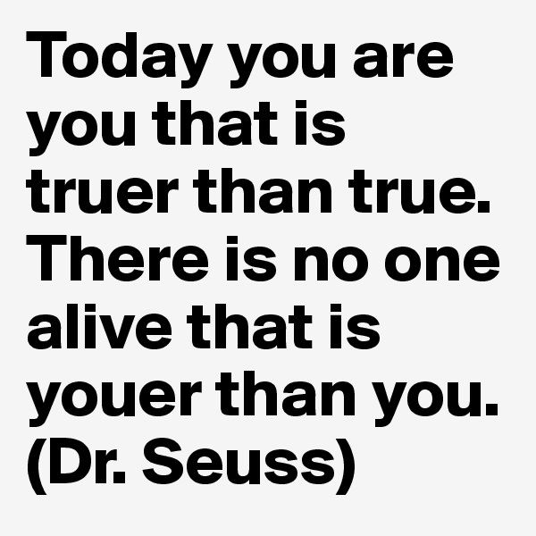 Today you are you that is truer than true. 
There is no one alive that is youer than you.  (Dr. Seuss)