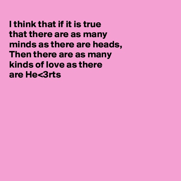 
I think that if it is true 
that there are as many
minds as there are heads, 
Then there are as many 
kinds of love as there 
are He<3rts








