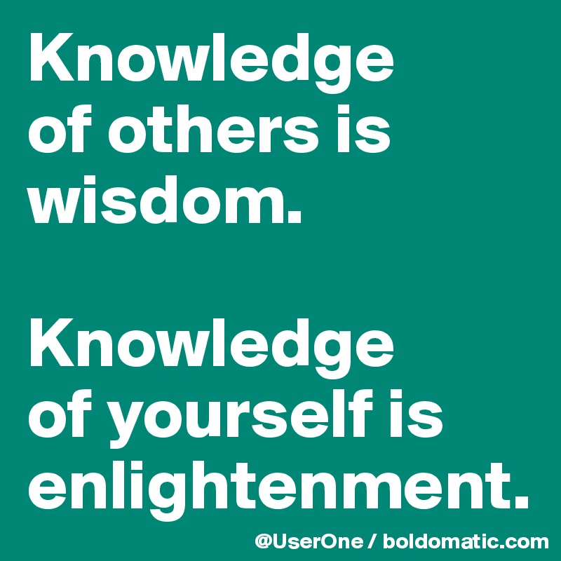 Knowledge
of others is wisdom.

Knowledge
of yourself is enlightenment.