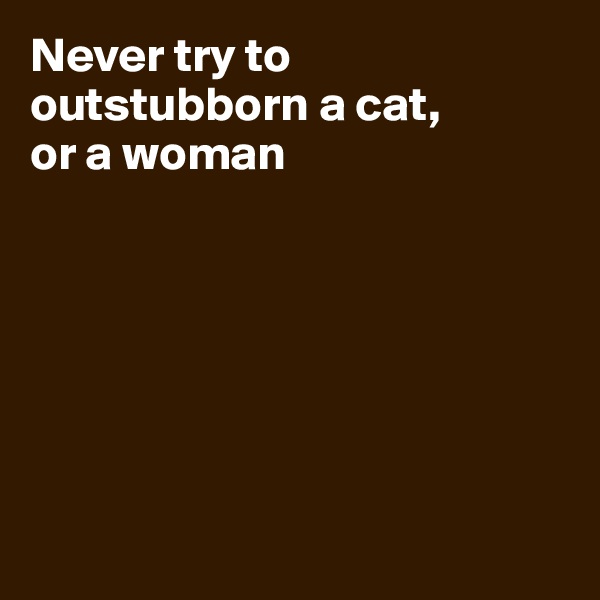 Never try to outstubborn a cat, 
or a woman







