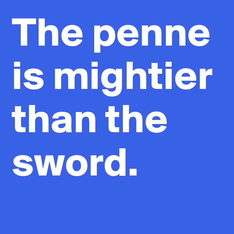 The penne is mightier than the sword.