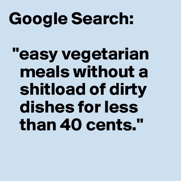 Google Search:

 "easy vegetarian 
   meals without a
   shitload of dirty 
   dishes for less 
   than 40 cents."

