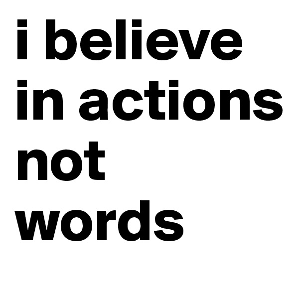i believe in actions not words