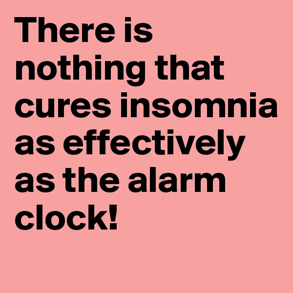 There is nothing that cures insomnia as effectively as the alarm clock!