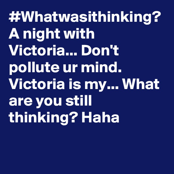 #Whatwasithinking? A night with Victoria... Don't pollute ur mind. Victoria is my... What are you still thinking? Haha