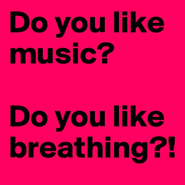 Do you like music?

Do you like breathing?!