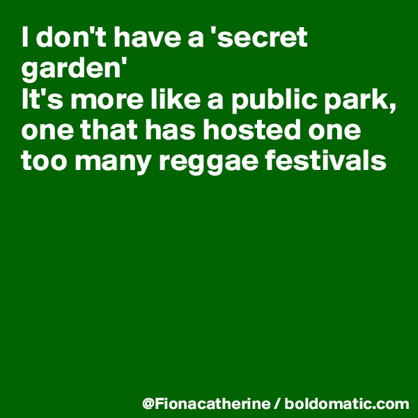 I don't have a 'secret garden'
It's more like a public park, one that has hosted one too many reggae festivals






