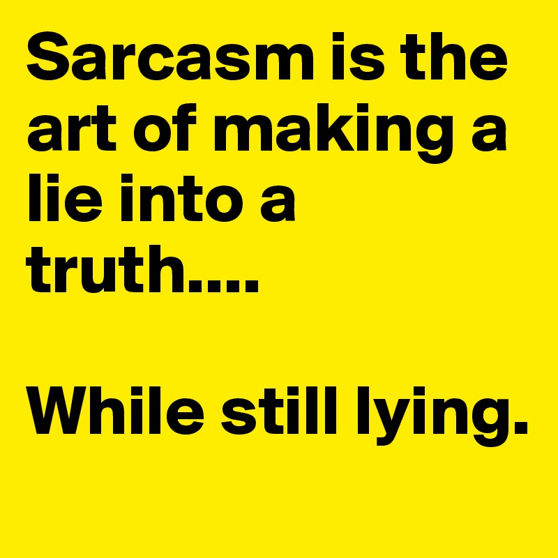 Sarcasm is the art of making a lie into a truth....

While still lying. 