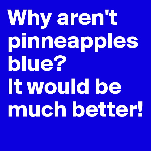 Why aren't pinneapples blue? 
It would be much better!