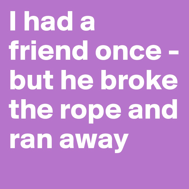 I had a friend once - but he broke the rope and ran away