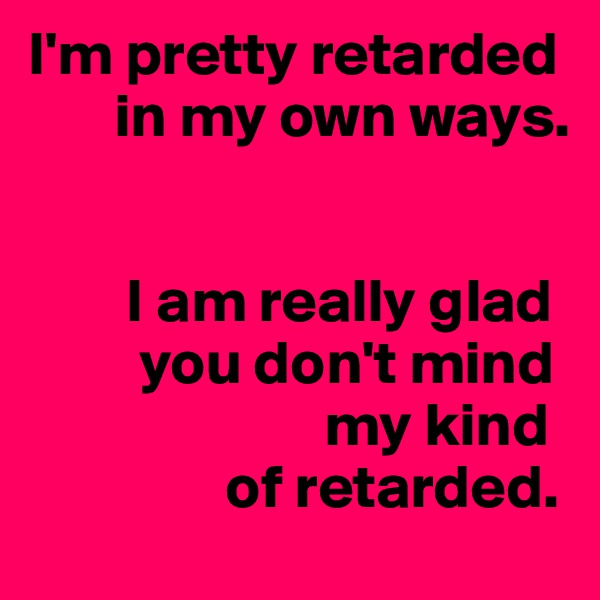 I'm pretty retarded 
       in my own ways. 


        I am really glad 
         you don't mind 
                        my kind 
                of retarded.