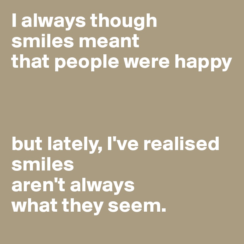 I always though
smiles meant 
that people were happy



but lately, I've realised smiles 
aren't always 
what they seem.