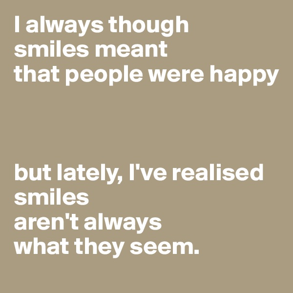 I always though
smiles meant 
that people were happy



but lately, I've realised smiles 
aren't always 
what they seem.
