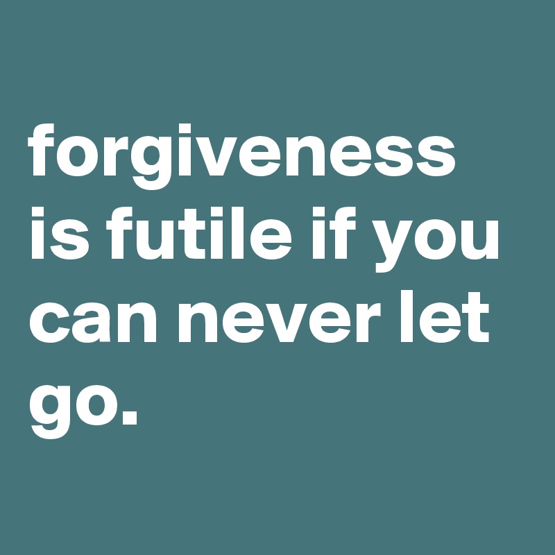 
forgiveness is futile if you can never let go.
