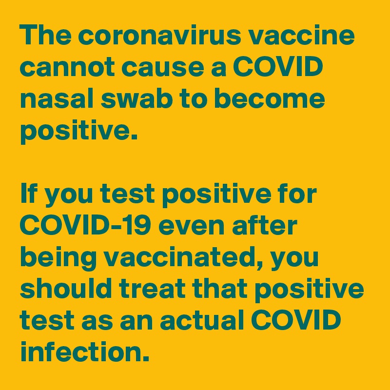 The coronavirus vaccine cannot cause a COVID nasal swab to become positive.

If you test positive for COVID-19 even after being vaccinated, you should treat that positive test as an actual COVID infection.