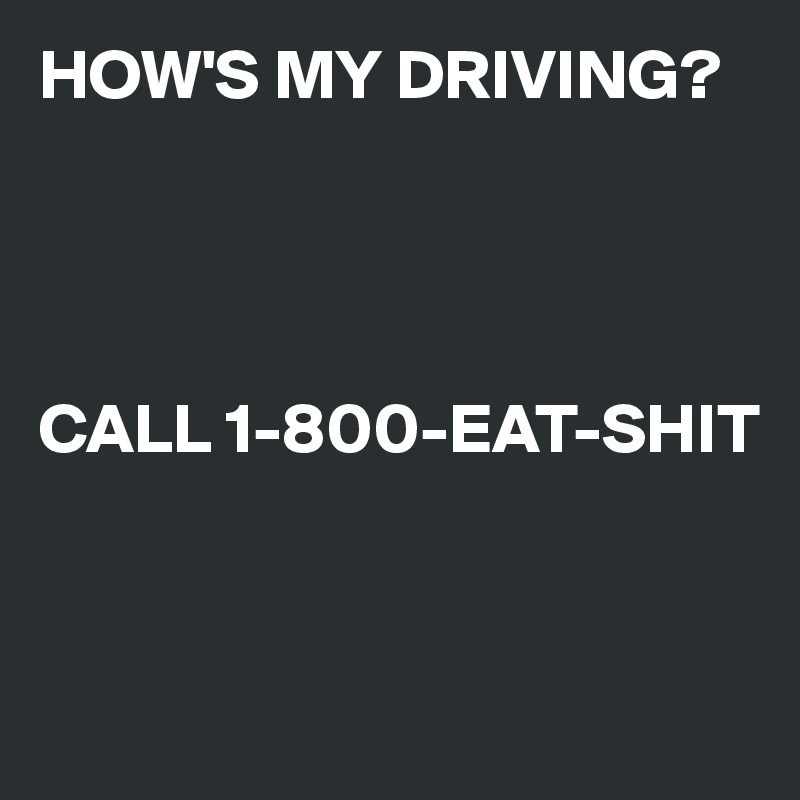 HOW'S MY DRIVING? 




CALL 1-800-EAT-SHIT


