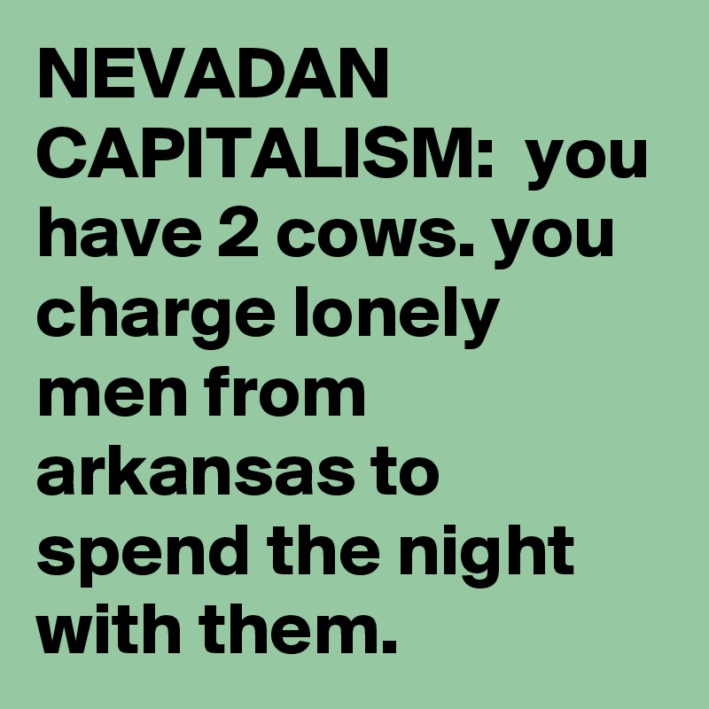 NEVADAN CAPITALISM:  you have 2 cows. you charge lonely men from arkansas to spend the night with them.