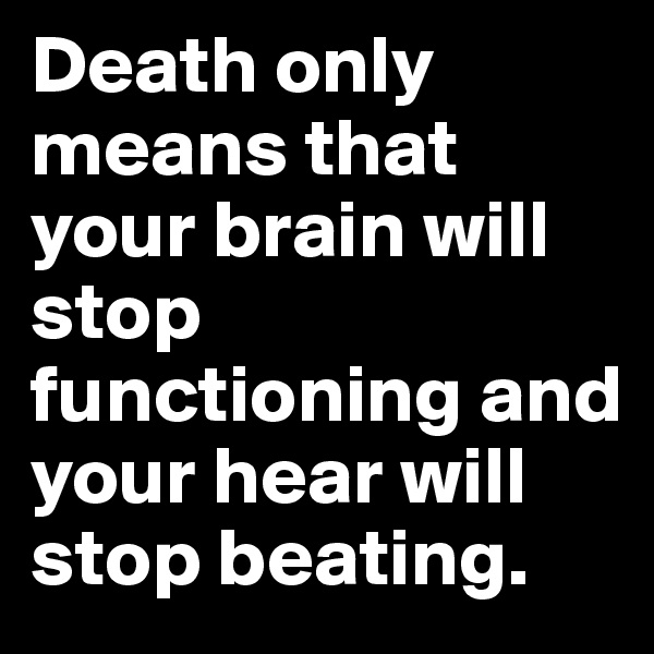 Death only means that your brain will stop functioning and your hear will stop beating.