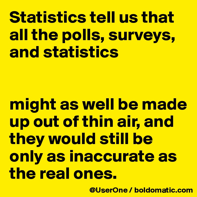 Statistics tell us that all the polls, surveys, and statistics


might as well be made up out of thin air, and they would still be only as inaccurate as the real ones.