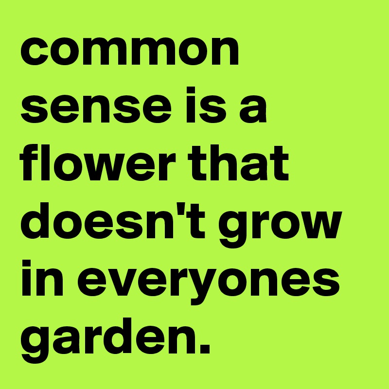 common sense is a flower that doesn't grow in everyones garden.