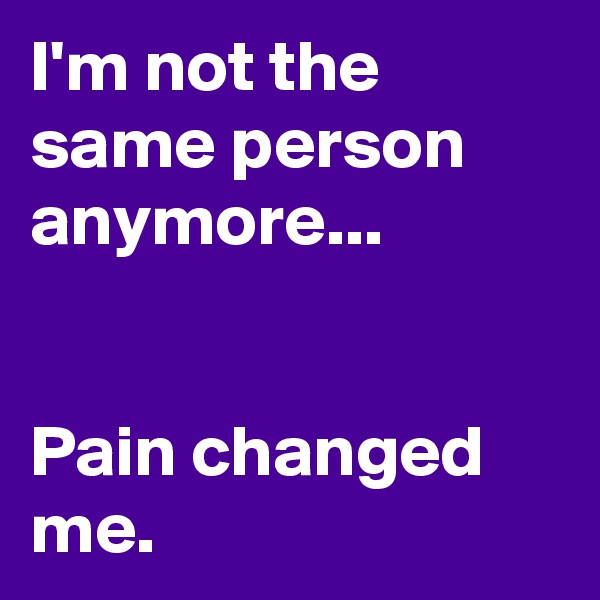 I'm not the same person anymore...


Pain changed me.