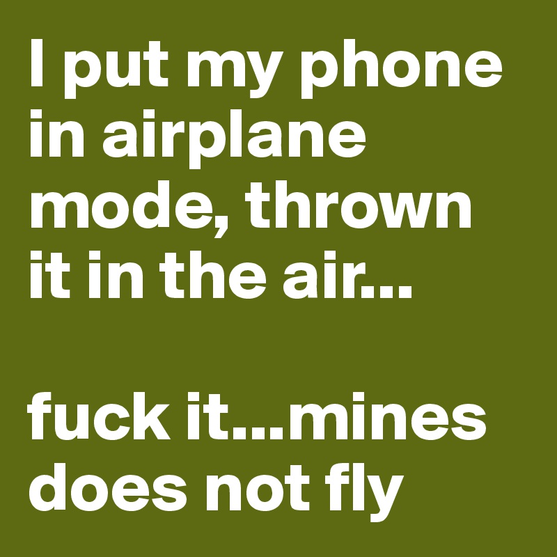 I put my phone in airplane mode, thrown it in the air...

fuck it...mines does not fly