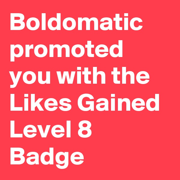 Boldomatic promoted you with the Likes Gained Level 8 Badge