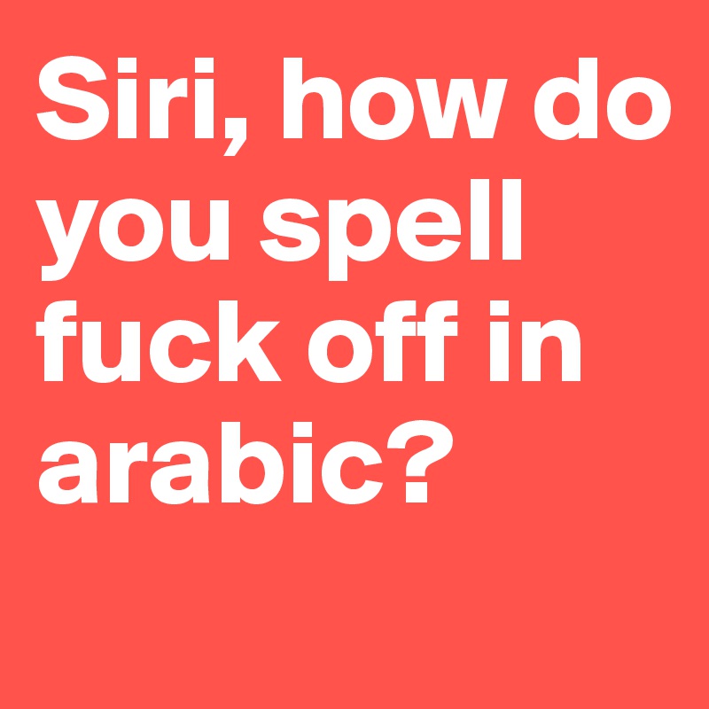 Siri, how do you spell fuck off in arabic?
