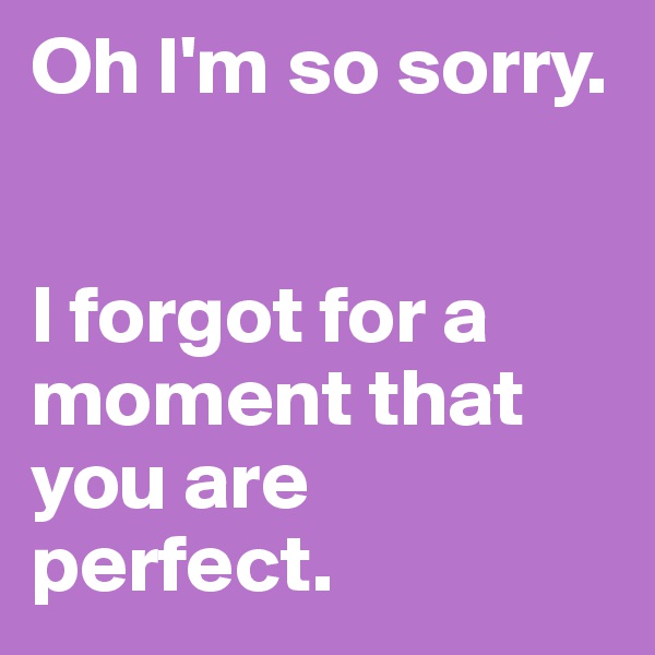 Oh I'm so sorry.


I forgot for a moment that you are perfect.