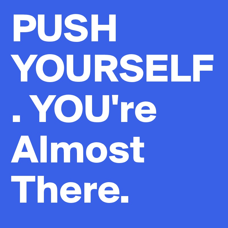 PUSH YOURSELF. YOU're Almost There. 