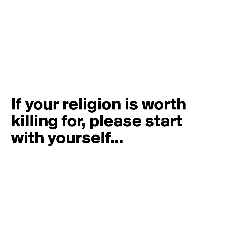 




If your religion is worth killing for, please start with yourself...



