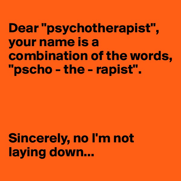 
Dear "psychotherapist", your name is a combination of the words, "pscho - the - rapist". 




Sincerely, no I'm not laying down...