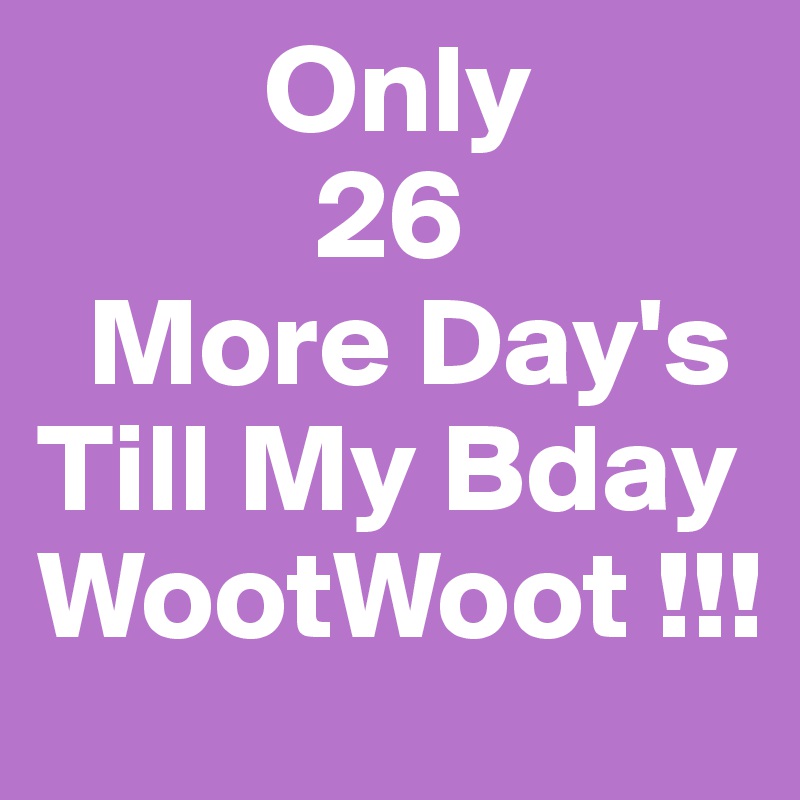          Only
           26
  More Day's                  Till My Bday WootWoot !!!