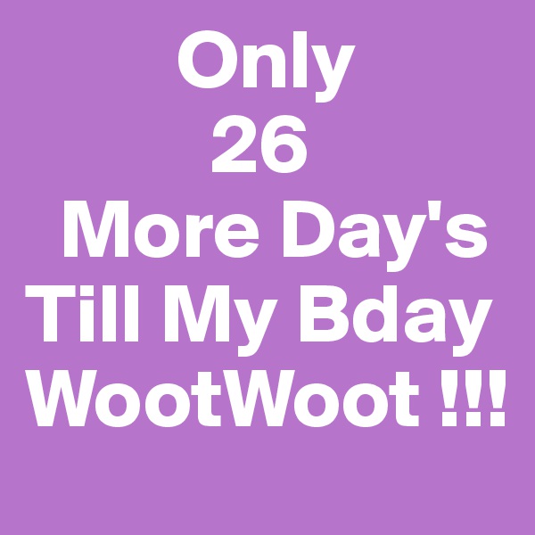          Only
           26
  More Day's                  Till My Bday WootWoot !!!