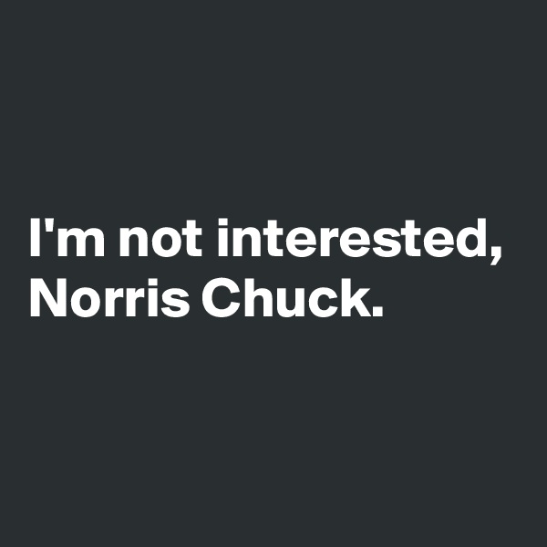 


I'm not interested, Norris Chuck.



