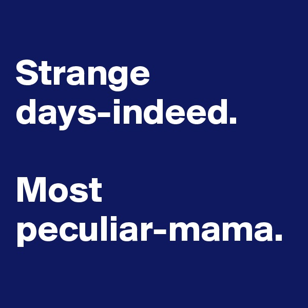 
Strange days-indeed.

Most peculiar-mama.
