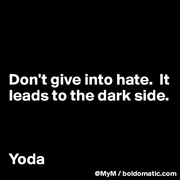 



Don't give into hate.  It leads to the dark side.



Yoda